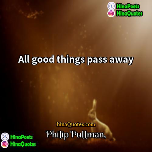 Philip Pullman Quotes | All good things pass away.
  